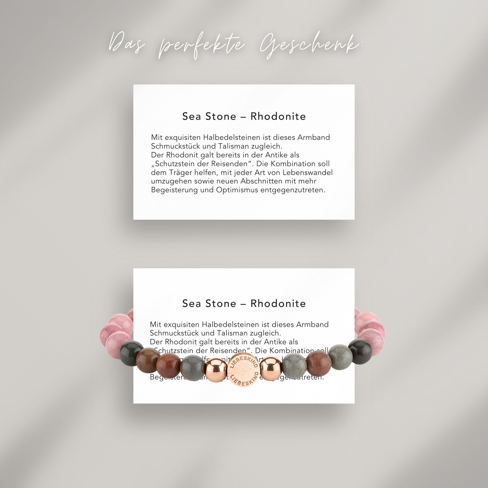 Sea Stone - Rhodonite Beads Armband auf Karte, die die Bedeutung der Halbedelsteine erklärt: Mit exquisiten Halbedelsteinen ist dieses Armband
Schmuckstück und Talisman zugleich.
Der Rhodonit galt bereits in der Antike als „Schutzstein der Reisenden“. Die Kombination soll dem Träger helfen, mit jeder Art von Lebenswandel
umzugehen sowie neuen Abschnitten mit mehr Begeisterung und Optimismus entgegenzutreten.